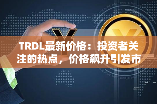 TRDL最新价格：投资者关注的热点，价格飙升引发市场热议