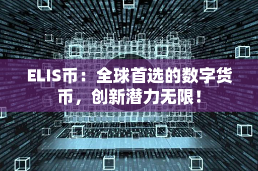 ELIS币：全球首选的数字货币，创新潜力无限！