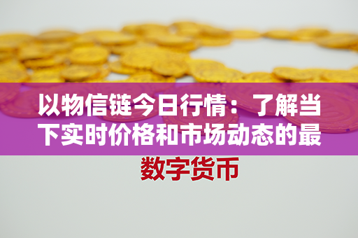 以物信链今日行情：了解当下实时价格和市场动态的最佳选择