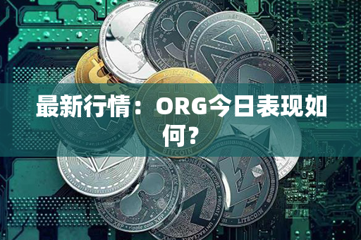 最新行情：ORG今日表现如何？