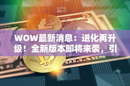 WOW最新消息：进化再升级！全新版本即将来袭，引爆更强烈的旋风战场！