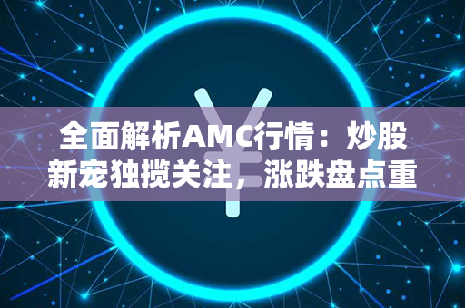 全面解析AMC行情：炒股新宠独揽关注，涨跌盘点重磅看点！