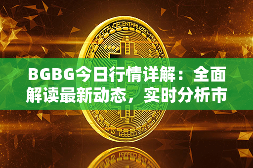 BGBG今日行情详解：全面解读最新动态，实时分析市场走势与投资机会