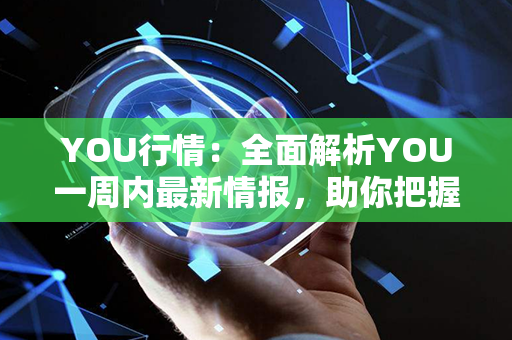 YOU行情：全面解析YOU一周内最新情报，助你把握投资先机！