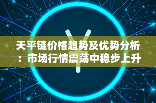 天平链价格趋势及优势分析：市场行情震荡中稳步上升，为何天平链备受投资者追捧？！