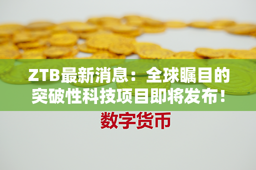 ZTB最新消息：全球瞩目的突破性科技项目即将发布！