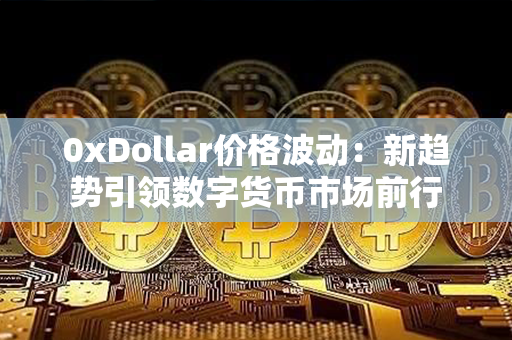 0xDollar价格波动：新趋势引领数字货币市场前行