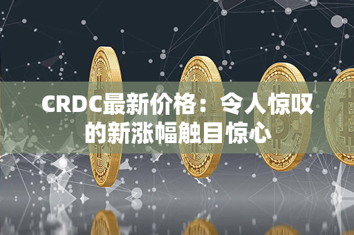 CRDC最新价格：令人惊叹的新涨幅触目惊心