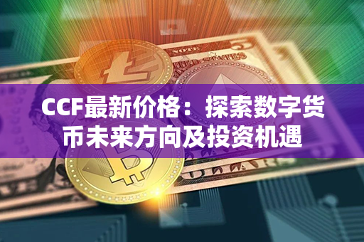 CCF最新价格：探索数字货币未来方向及投资机遇