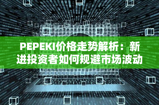 PEPEKI价格走势解析：新进投资者如何规避市场波动风险？