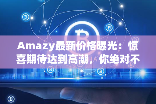 Amazy最新价格曝光：惊喜期待达到高潮，你绝对不会想错过的超值好货！