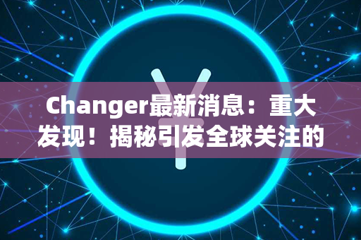 Changer最新消息：重大发现！揭秘引发全球关注的事件真相！