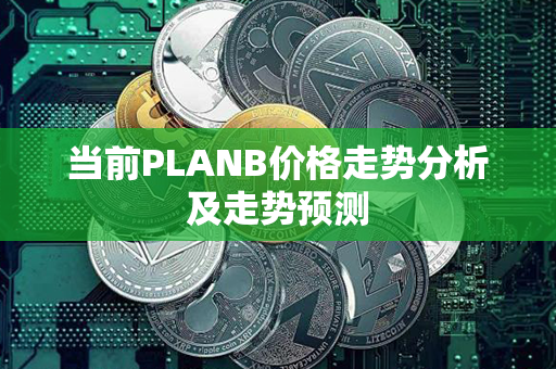 当前PLANB价格走势分析及走势预测