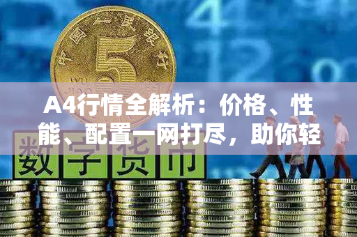 A4行情全解析：价格、性能、配置一网打尽，助你轻松选购！