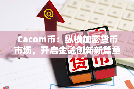 Cacom币：纵横加密货币市场，开启金融创新新篇章！