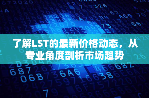 了解LST的最新价格动态，从专业角度剖析市场趋势