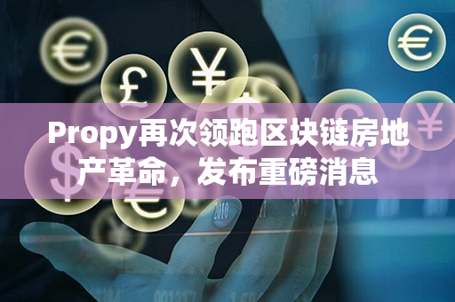 Propy再次领跑区块链房地产革命，发布重磅消息