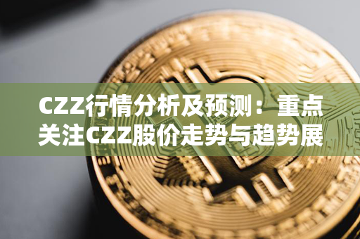 CZZ行情分析及预测：重点关注CZZ股价走势与趋势展望