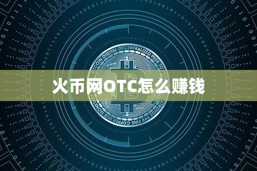 火币网OTC怎么赚钱