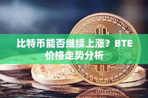 比特币能否继续上涨？BTE价格走势分析