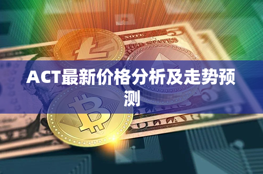 ACT最新价格分析及走势预测