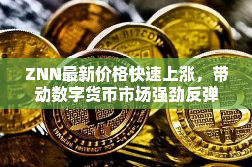 ZNN最新价格快速上涨，带动数字货币市场强劲反弹