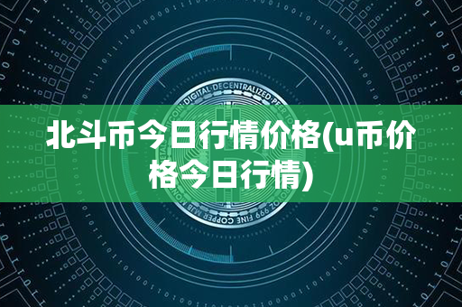 北斗币今日行情价格(u币价格今日行情)