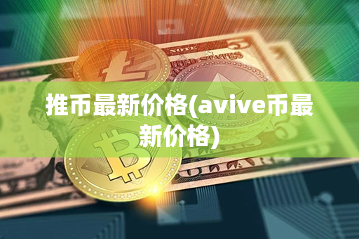 推币最新价格(avive币最新价格)