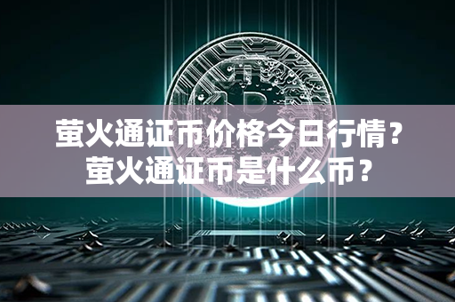 萤火通证币价格今日行情？萤火通证币是什么币？