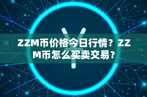 ZZM币价格今日行情？ZZM币怎么买卖交易？