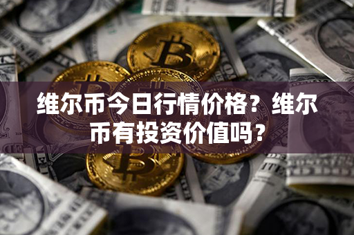 维尔币今日行情价格？维尔币有投资价值吗？