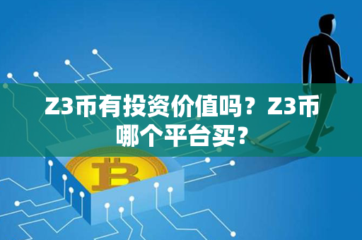 Z3币有投资价值吗？Z3币哪个平台买？