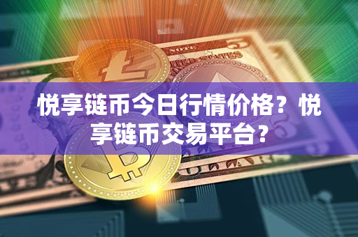 悦享链币今日行情价格？悦享链币交易平台？