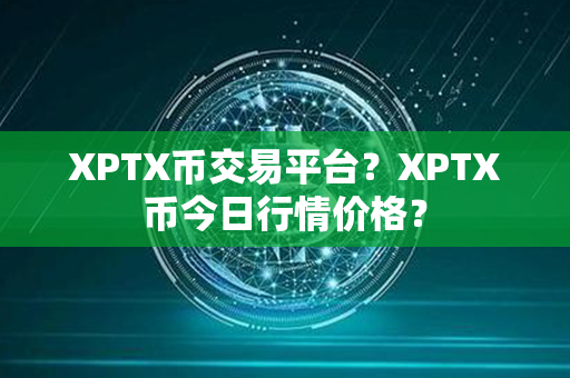 XPTX币交易平台？XPTX币今日行情价格？