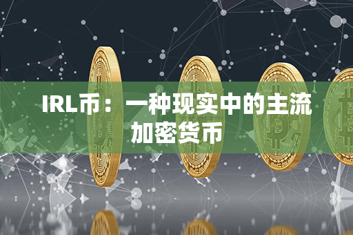 IRL币：一种现实中的主流加密货币