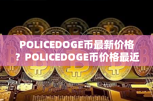 POLICEDOGE币最新价格？POLICEDOGE币价格最近走势图分析？