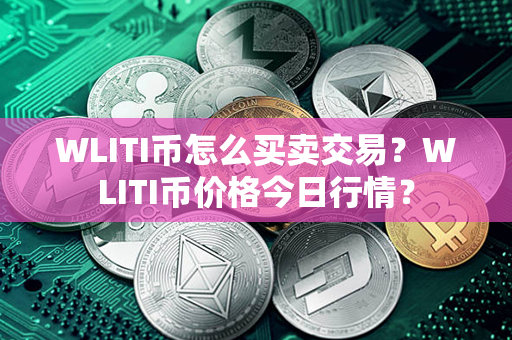 WLITI币怎么买卖交易？WLITI币价格今日行情？