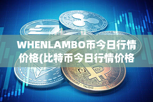 WHENLAMBO币今日行情价格(比特币今日行情价格)