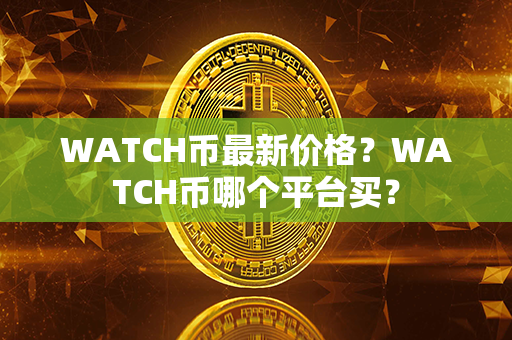 WATCH币最新价格？WATCH币哪个平台买？