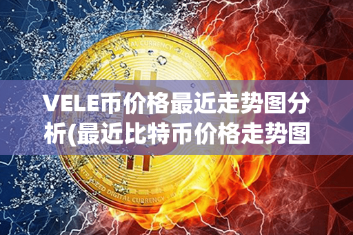 VELE币价格最近走势图分析(最近比特币价格走势图)