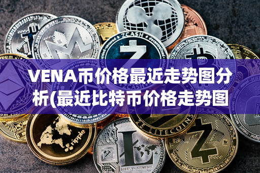 VENA币价格最近走势图分析(最近比特币价格走势图)