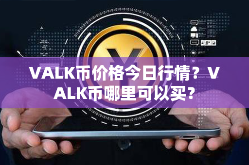 VALK币价格今日行情？VALK币哪里可以买？