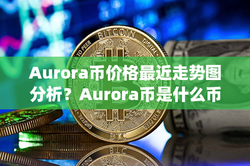 Aurora币价格最近走势图分析？Aurora币是什么币？(aurora是什么意思啊)