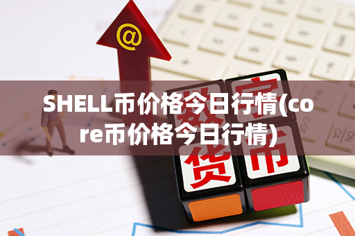 SHELL币价格今日行情(core币价格今日行情)