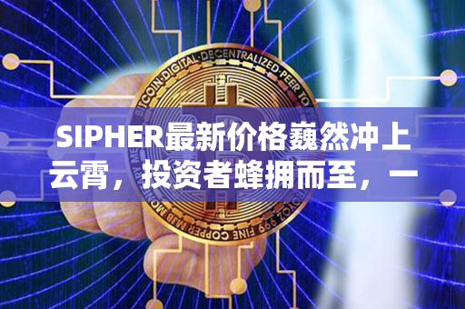 SIPHER最新价格巍然冲上云霄，投资者蜂拥而至，一触即发的财富机遇！