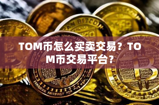 TOM币怎么买卖交易？TOM币交易平台？