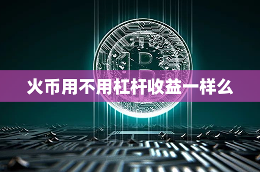 火币用不用杠杆收益一样么