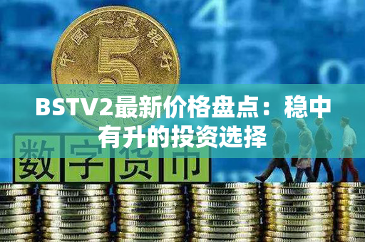 BSTV2最新价格盘点：稳中有升的投资选择