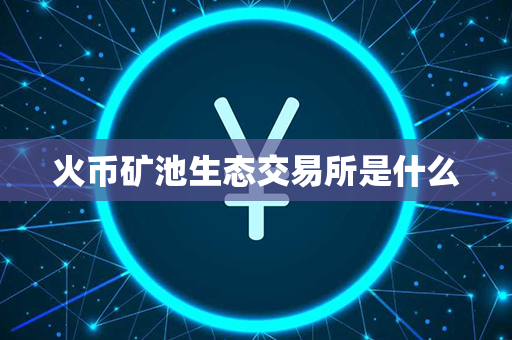 火币矿池生态交易所是什么