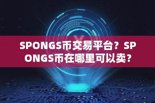 SPONGS币交易平台？SPONGS币在哪里可以卖？